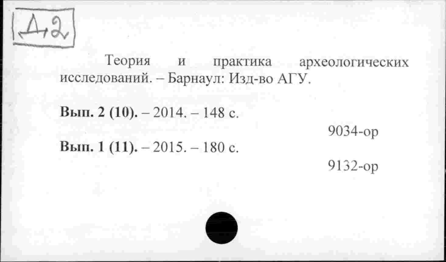 ﻿Теория и практика археологических исследований. - Барнаул: Изд-во АГУ.
Вып. 2 (10).-2014.-148 с.	9034-ор
Вып. 1 (11).-2015,- 180 с.	9132-ор